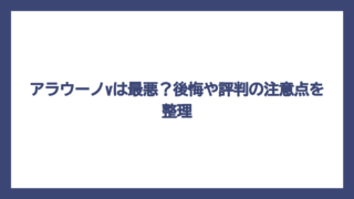 アラウーノvは最悪？後悔や評判の注意点を整理