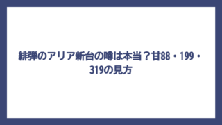 緋弾のアリア新台の噂は本当？甘88・199・319の見方
