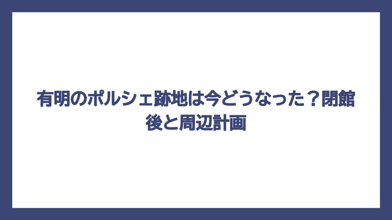 有明のポルシェ跡地は今どうなった？閉館後と周辺計画