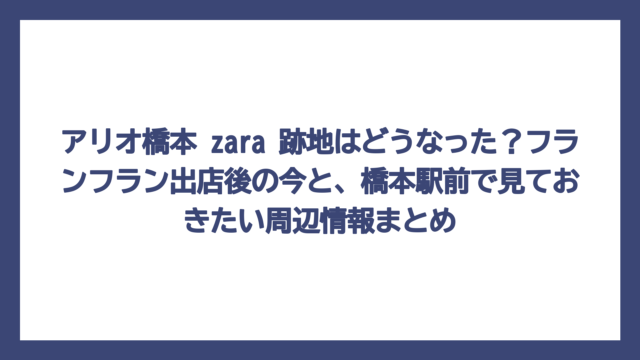 アリオ橋本 zara 跡地はどうなった？フランフラン出店後の今と、橋本駅前で見ておきたい周辺情報まとめ