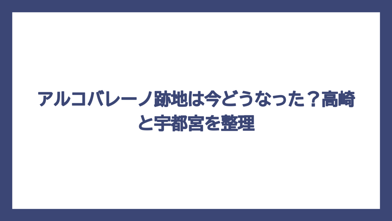 アルコバレーノ跡地は今どうなった？高崎と宇都宮を整理