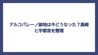 アルコバレーノ跡地は今どうなった？高崎と宇都宮を整理