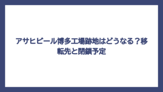 アサヒビール博多工場跡地はどうなる？移転先と閉鎖予定