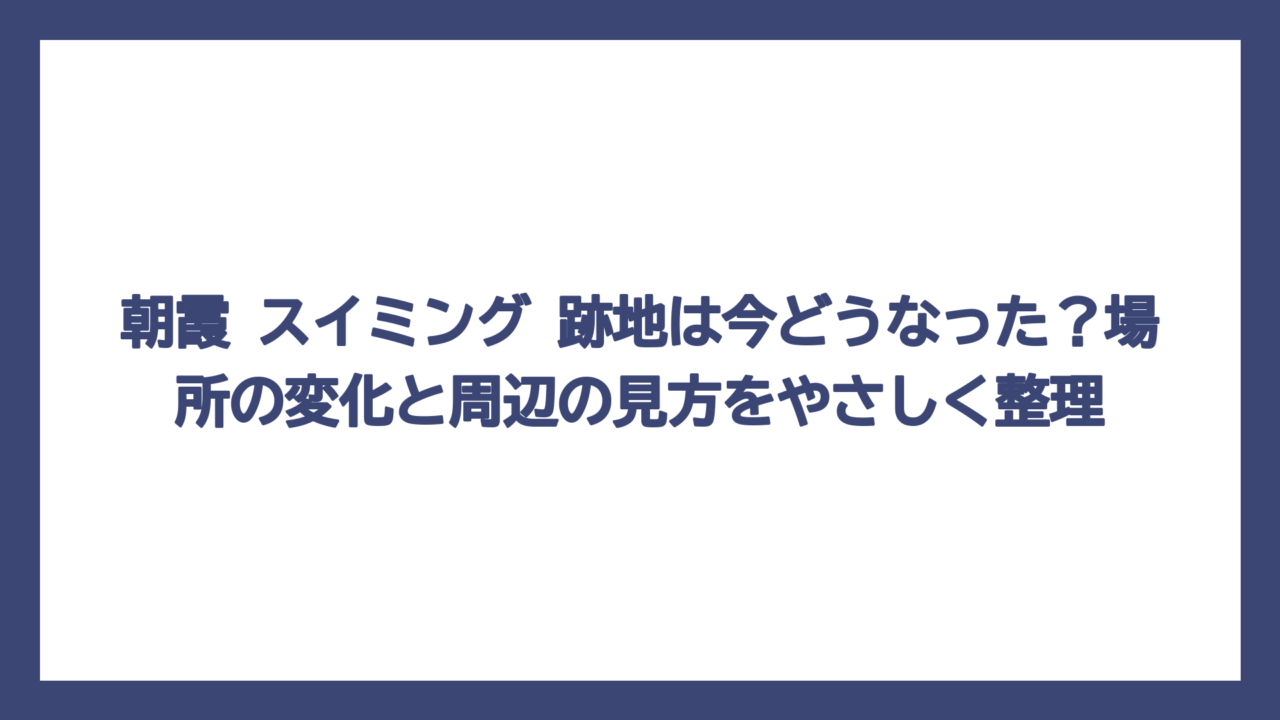 朝霞 スイミング 跡地は今どうなった？場所の変化と周辺の見方をやさしく整理