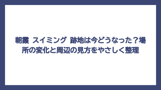 朝霞 スイミング 跡地は今どうなった？場所の変化と周辺の見方をやさしく整理