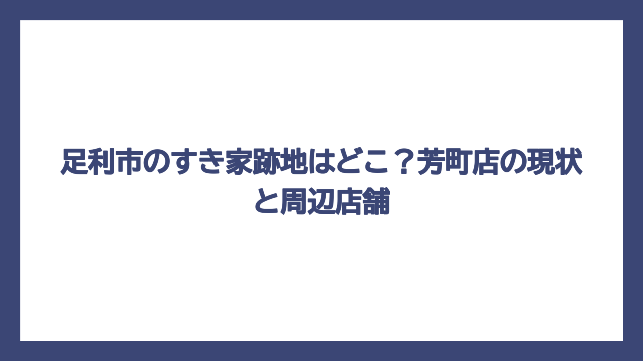 足利市のすき家跡地はどこ？芳町店の現状と周辺店舗