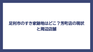 足利市のすき家跡地はどこ？芳町店の現状と周辺店舗