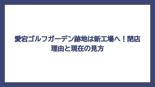 愛宕ゴルフガーデン跡地は新工場へ！閉店理由と現在の見方