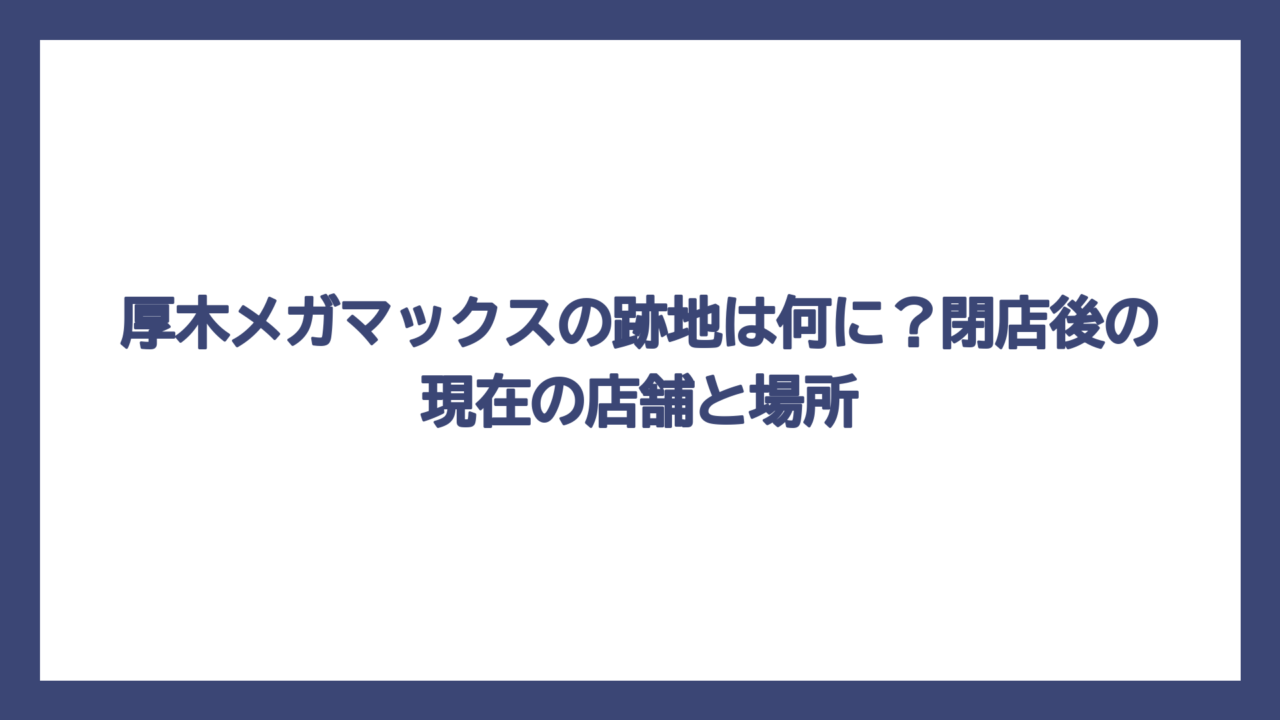 厚木メガマックスの跡地は何に？閉店後の現在の店舗と場所