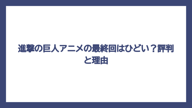 進撃の巨人アニメの最終回はひどい？評判と理由