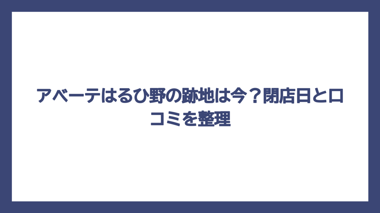 アベーテはるひ野の跡地は今？閉店日と口コミを整理