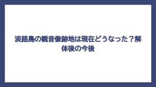 淡路島の観音像跡地は現在どうなった？解体後の今後