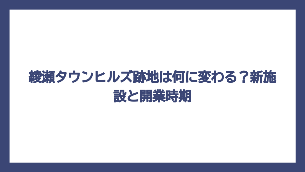 綾瀬タウンヒルズ跡地は何に変わる？新施設と開業時期