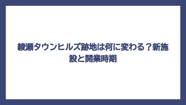 綾瀬タウンヒルズ跡地は何に変わる？新施設と開業時期
