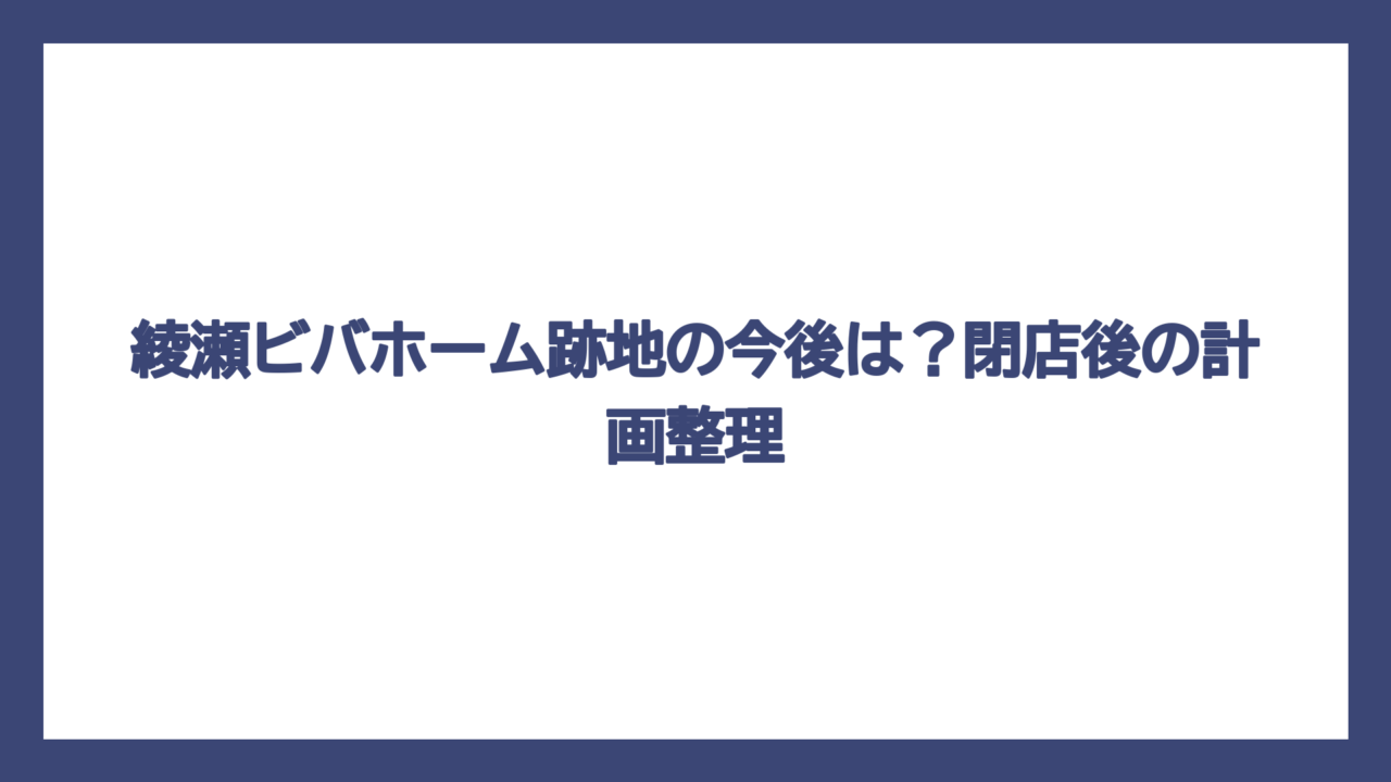 綾瀬ビバホーム跡地の今後は？閉店後の計画整理