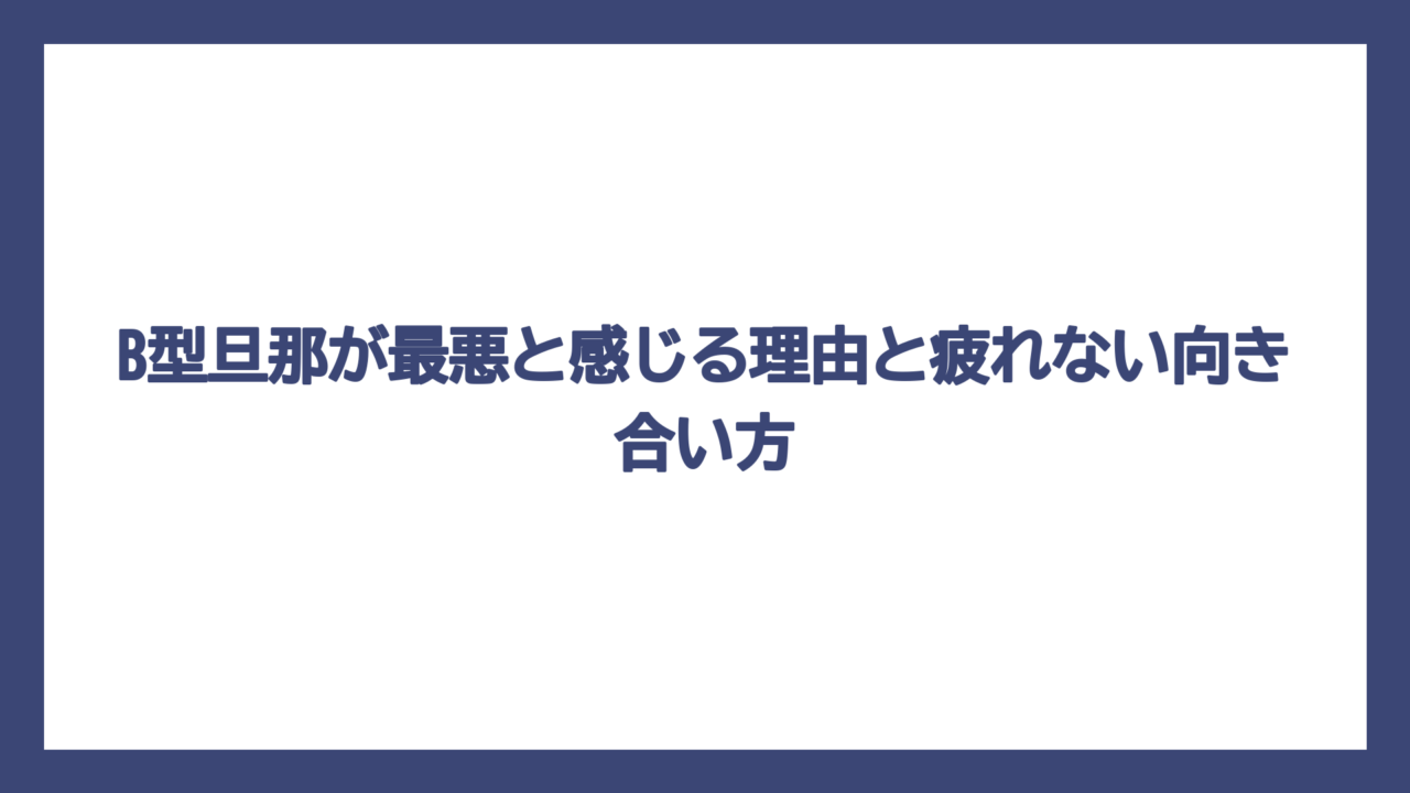 B型旦那が最悪と感じる理由と疲れない向き合い方