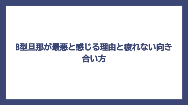 B型旦那が最悪と感じる理由と疲れない向き合い方
