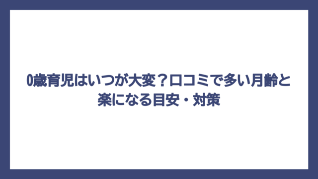 0歳育児はいつが大変？口コミで多い月齢と楽になる目安・対策