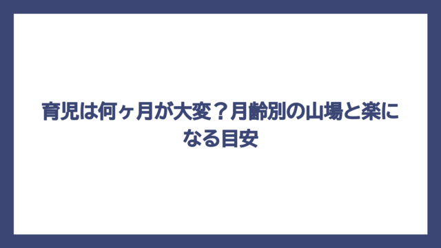 育児は何ヶ月が大変？月齢別の山場と楽になる目安