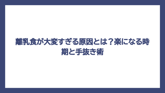 離乳食が大変すぎる原因とは？楽になる時期と手抜き術