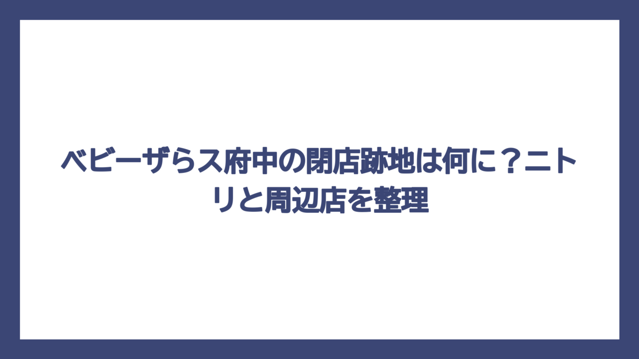 ベビーザらス府中の閉店跡地は何に？ニトリと周辺店を整理