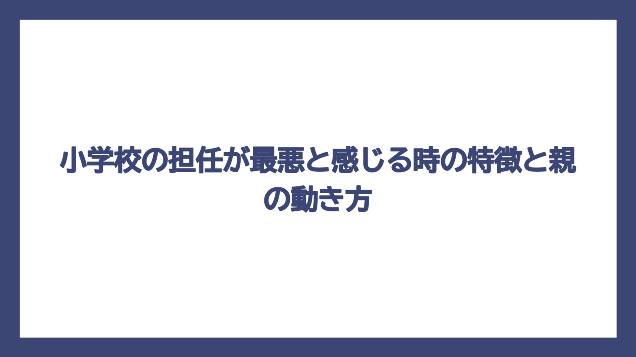 小学校の担任が最悪と感じる時の特徴と親の動き方