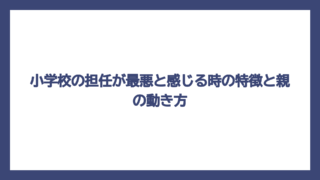 小学校の担任が最悪と感じる時の特徴と親の動き方