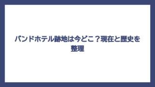 バンドホテル跡地は今どこ？現在と歴史を整理