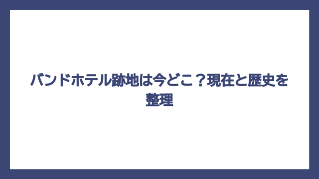 バンドホテル跡地は今どこ？現在と歴史を整理