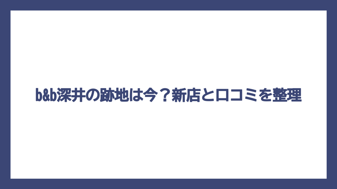 b&b深井の跡地は今？新店と口コミを整理