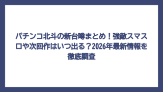 パチンコ北斗の新台噂まとめ！強敵スマスロや次回作はいつ出る？2026年最新情報を徹底調査