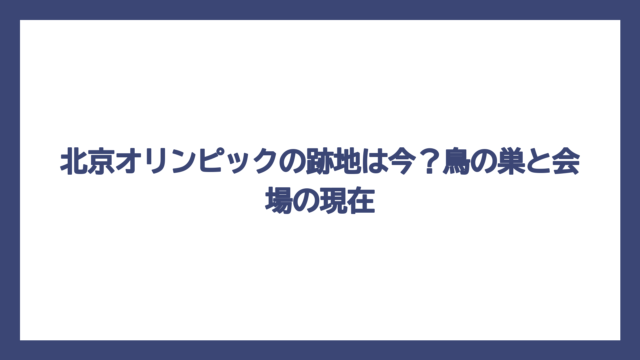 北京オリンピックの跡地は今？鳥の巣と会場の現在