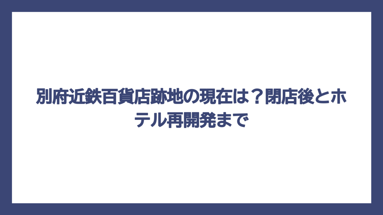 別府近鉄百貨店跡地の現在は？閉店後とホテル再開発まで