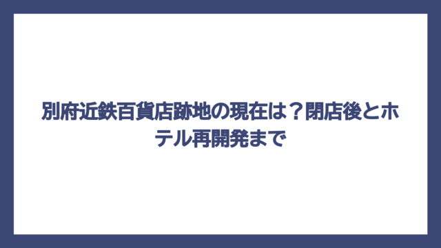 別府近鉄百貨店跡地の現在は？閉店後とホテル再開発まで