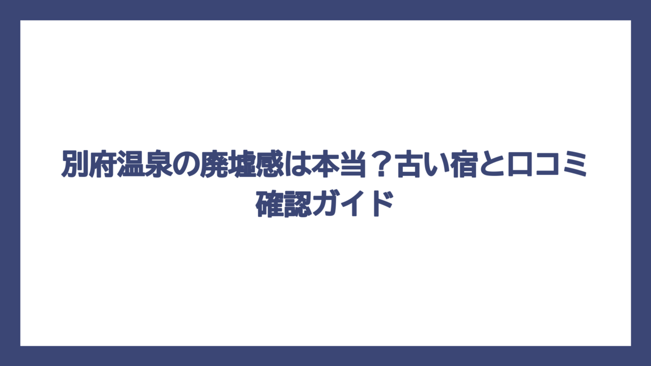 別府温泉の廃墟感は本当？古い宿と口コミ確認ガイド