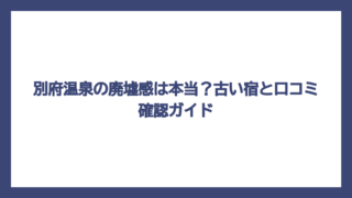 別府温泉の廃墟感は本当？古い宿と口コミ確認ガイド