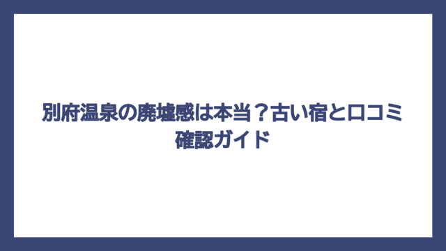 別府温泉の廃墟感は本当？古い宿と口コミ確認ガイド