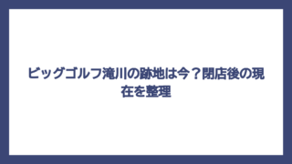 ビッグゴルフ滝川の跡地は今？閉店後の現在を整理