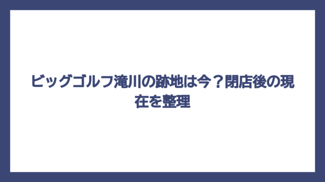 ビッグゴルフ滝川の跡地は今？閉店後の現在を整理