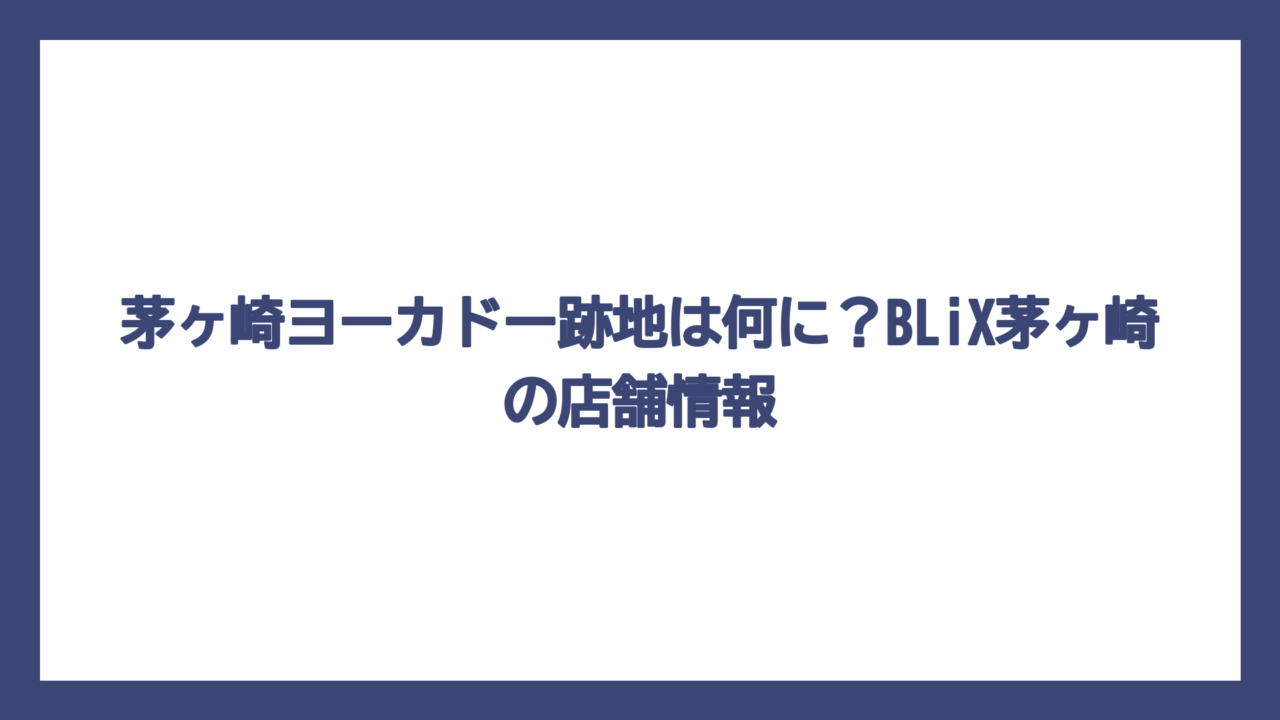 茅ヶ崎ヨーカドー跡地は何に？BLiX茅ヶ崎の店舗情報