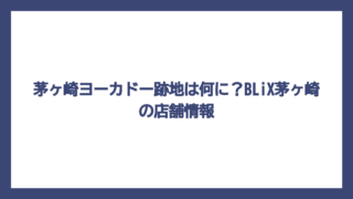 茅ヶ崎ヨーカドー跡地は何に？BLiX茅ヶ崎の店舗情報