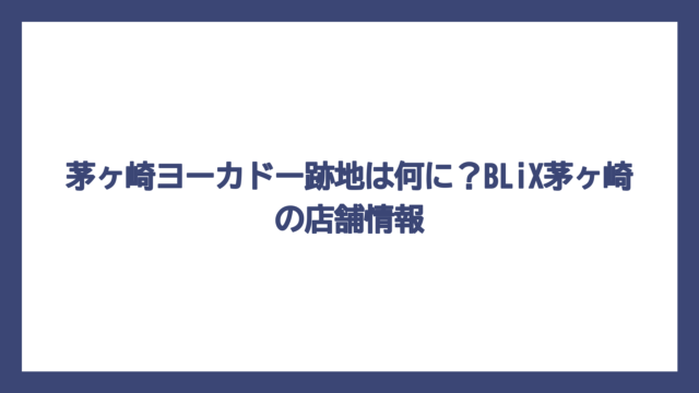 茅ヶ崎ヨーカドー跡地は何に？BLiX茅ヶ崎の店舗情報