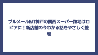 ブルメールHAT神戸の関西スーパー跡地はロピアに！新店舗の今わかる話をやさしく整理