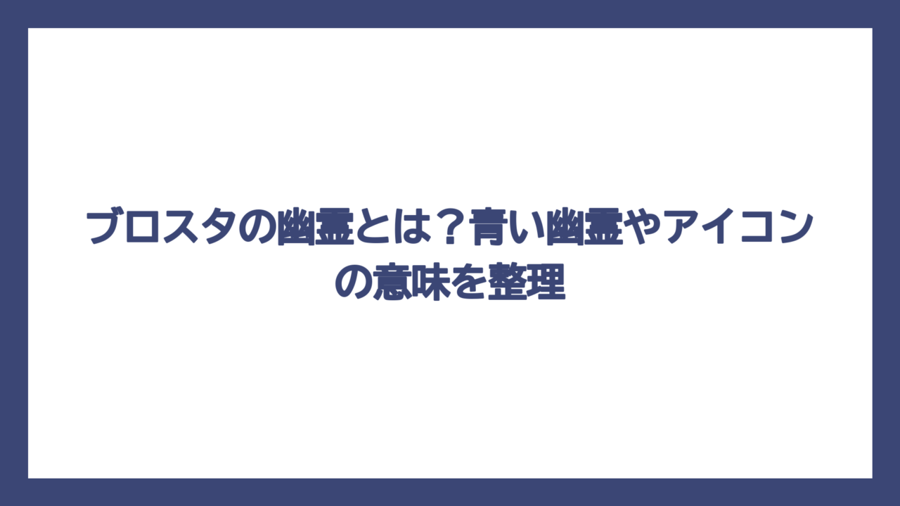 ブロスタの幽霊とは？青い幽霊やアイコンの意味を整理