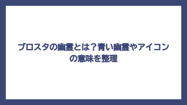 ブロスタの幽霊とは？青い幽霊やアイコンの意味を整理