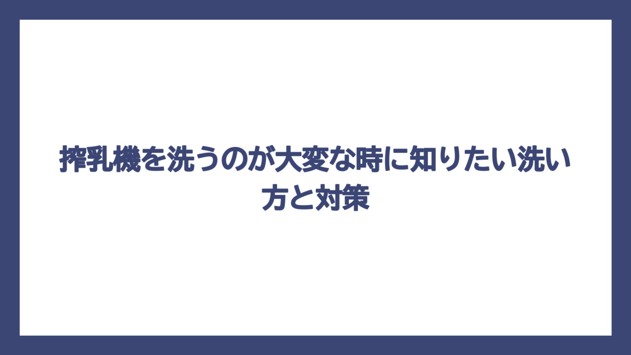 搾乳機を洗うのが大変な時に知りたい洗い方と対策