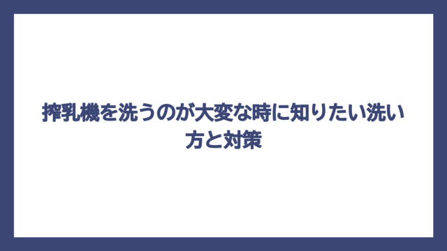 搾乳機を洗うのが大変な時に知りたい洗い方と対策