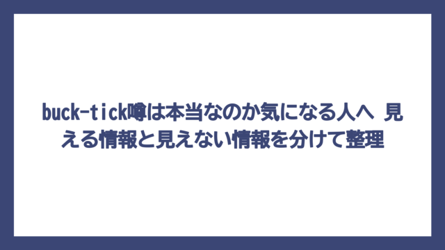 buck-tick噂は本当なのか気になる人へ　見える情報と見えない情報を分けて整理