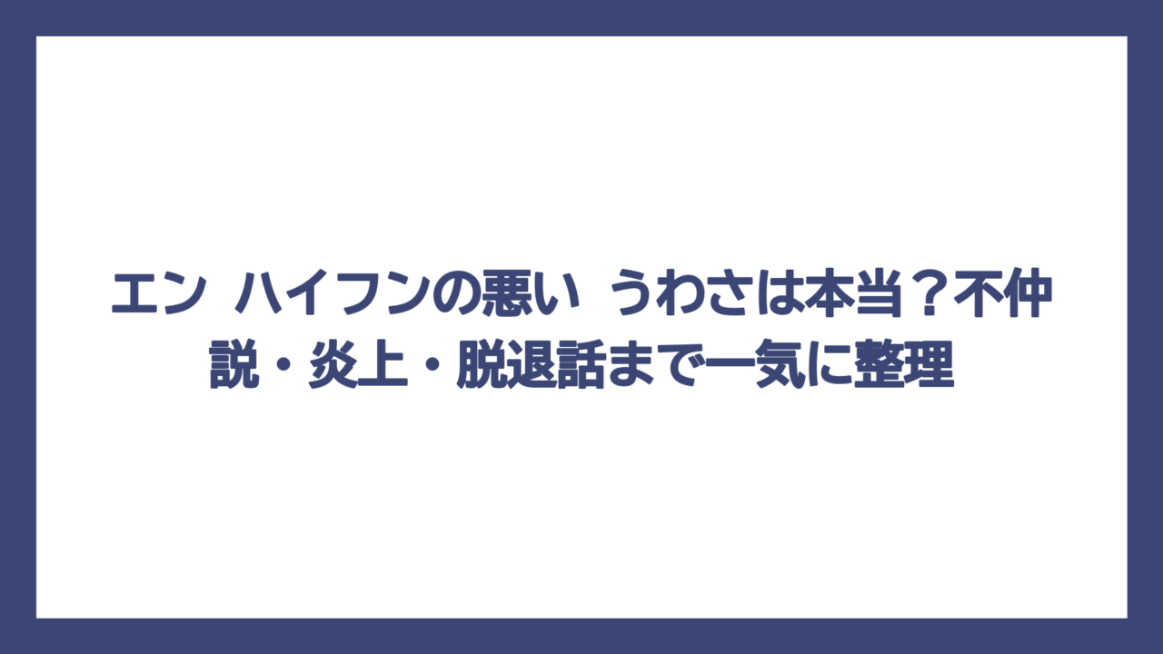 エン ハイフンの悪い うわさは本当？不仲説・炎上・脱退話まで一気に整理
