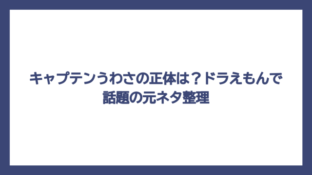 キャプテンうわさの正体は？ドラえもんで話題の元ネタ整理